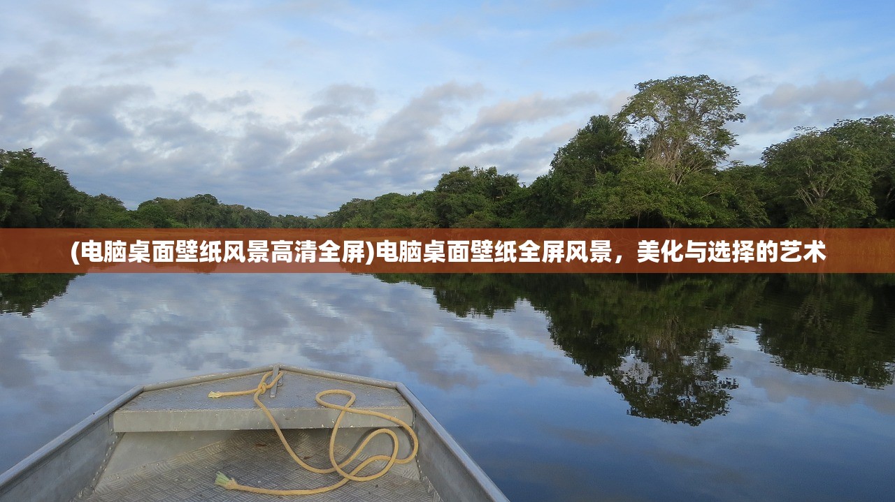 (电脑桌面壁纸风景高清全屏)电脑桌面壁纸全屏风景，美化与选择的艺术