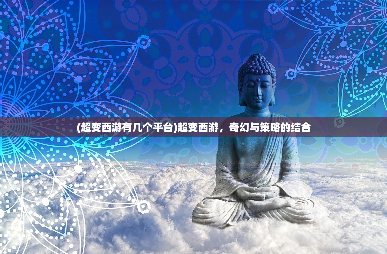 (超变西游有几个平台)超变西游,奇幻与策略的结合 (超变西游有几个平台)超变西游,奇幻与策略的结合