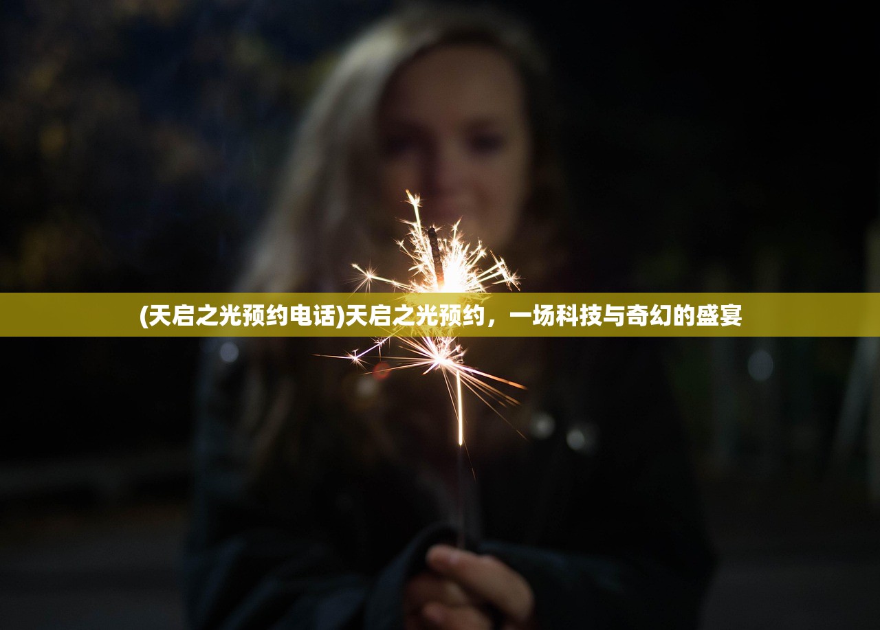 (天启之光预约电话)天启之光预约,一场科技与奇幻的盛宴 (天启之光预约电话)天启之光预约,一场科技与奇幻的盛宴