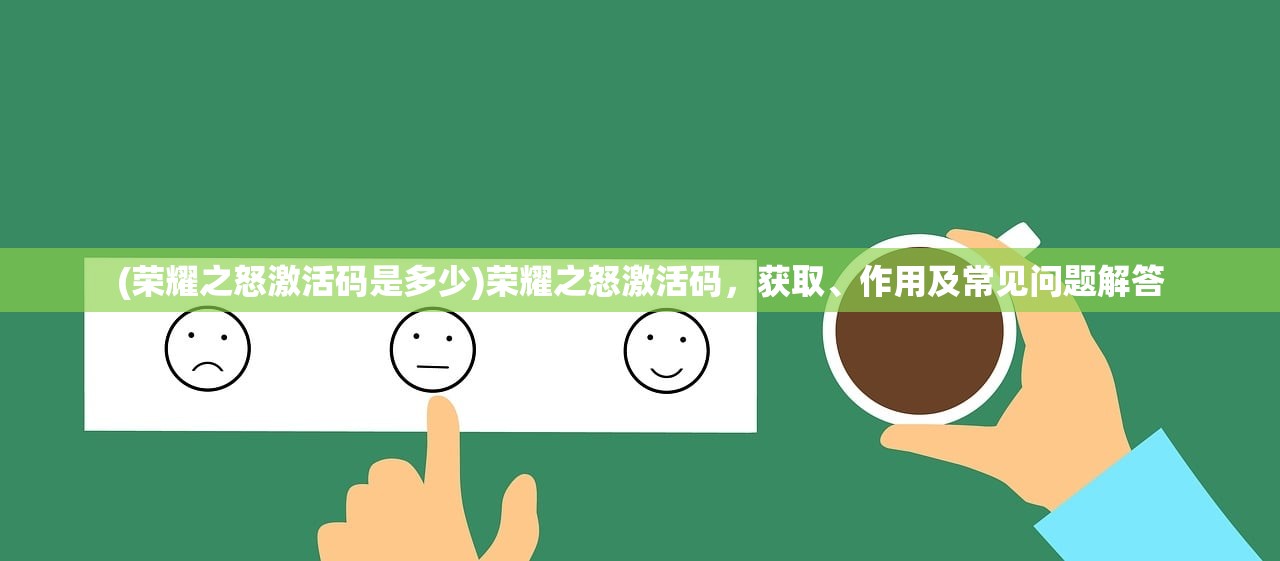 (荣耀之怒激活码是多少)荣耀之怒激活码,获取、作用及常见问题解答 (荣耀之怒激活码是多少)荣耀之怒激活码,获取、作用及常见问题解答