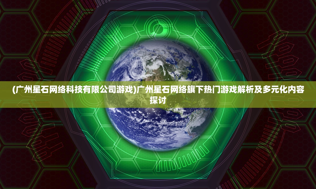 (广州星石网络科技有限公司游戏)广州星石网络旗下热门游戏解析及多元化内容探讨