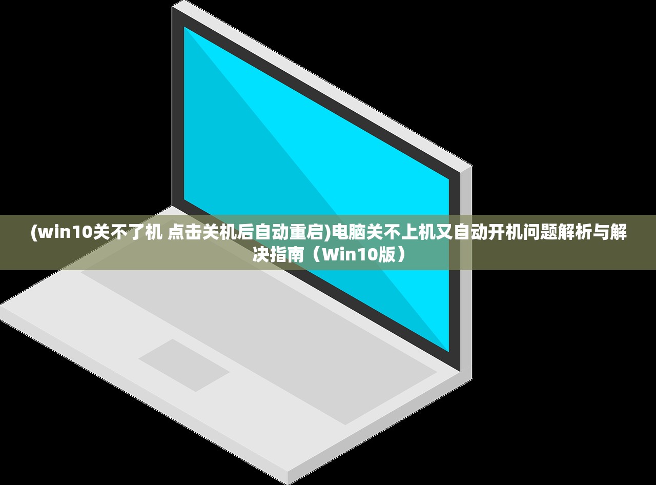 (win10关不了机 点击关机后自动重启)电脑关不上机又自动开机问题解析与解决指南（Win10版）