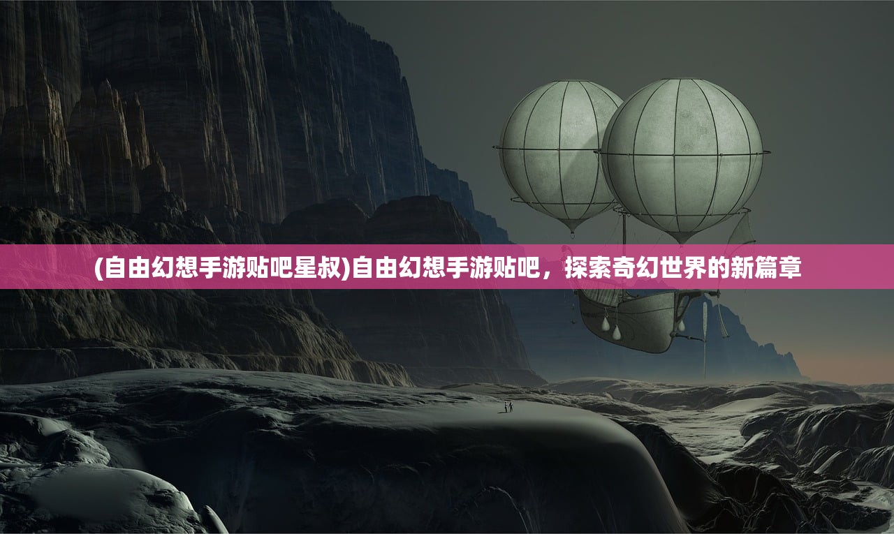 (自由幻想手游贴吧星叔)自由幻想手游贴吧，探索奇幻世界的新篇章