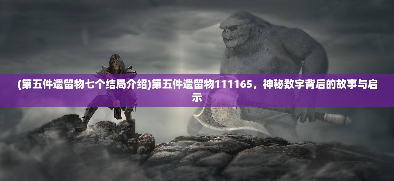 (第五件遗留物七个结局介绍)第五件遗留物111165，神秘数字背后的故事与启示