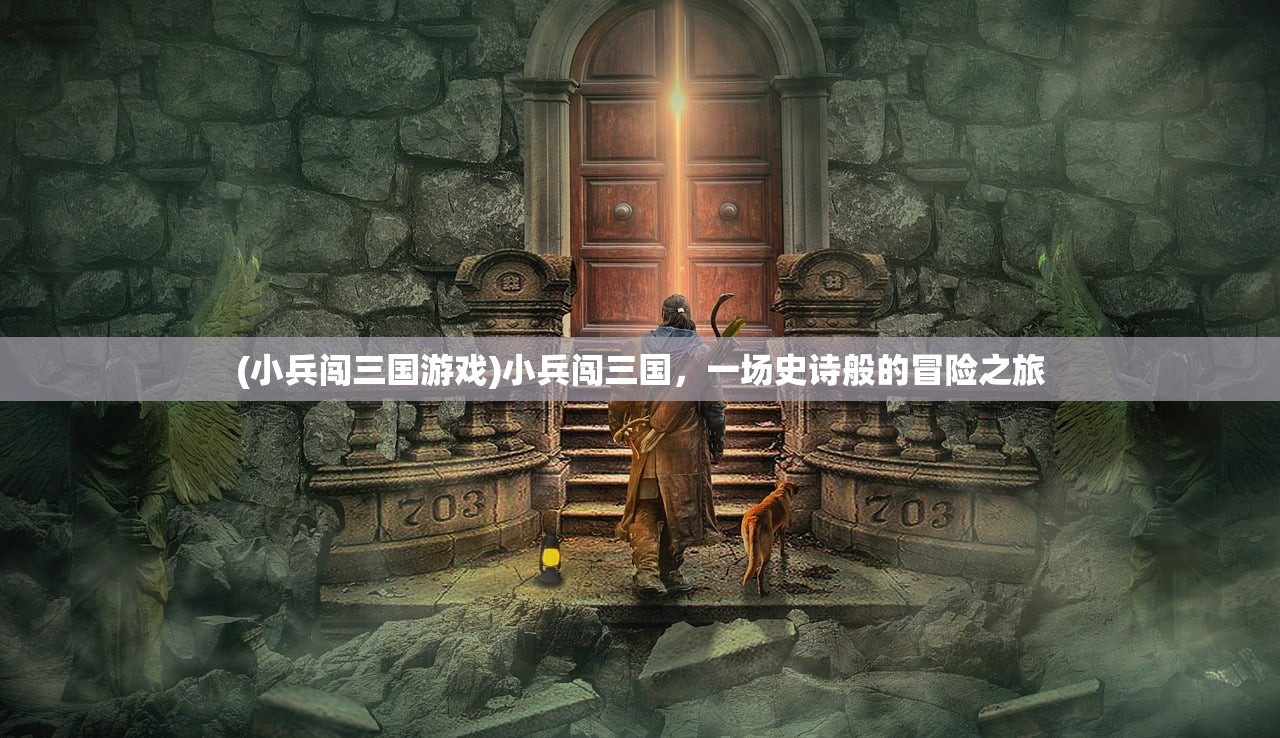 (小兵闯三国游戏)小兵闯三国，一场史诗般的冒险之旅