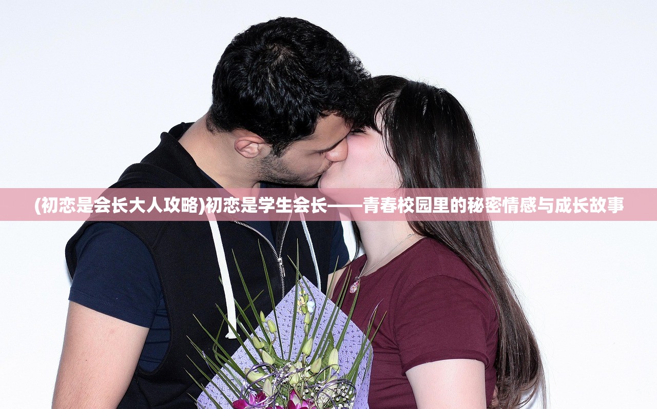 (初恋是会长大人攻略)初恋是学生会长——青春校园里的秘密情感与成长故事