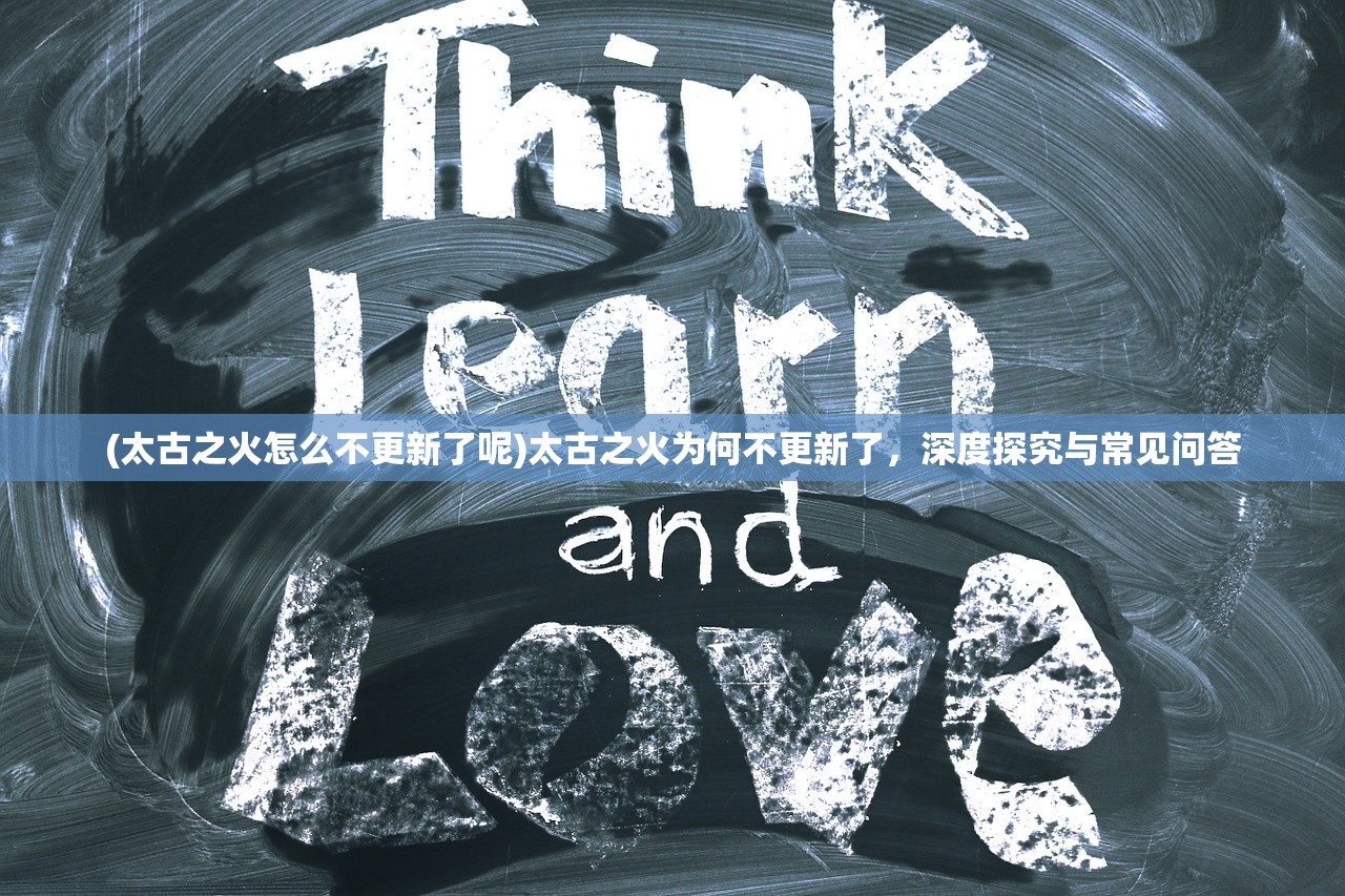 (太古之火怎么不更新了呢)太古之火为何不更新了，深度探究与常见问答