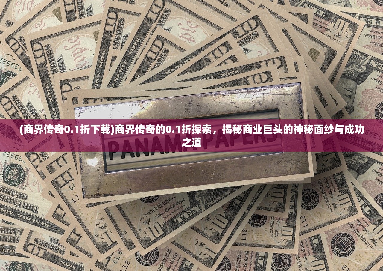 (商界传奇0.1折下载)商界传奇的0.1折探索，揭秘商业巨头的神秘面纱与成功之道