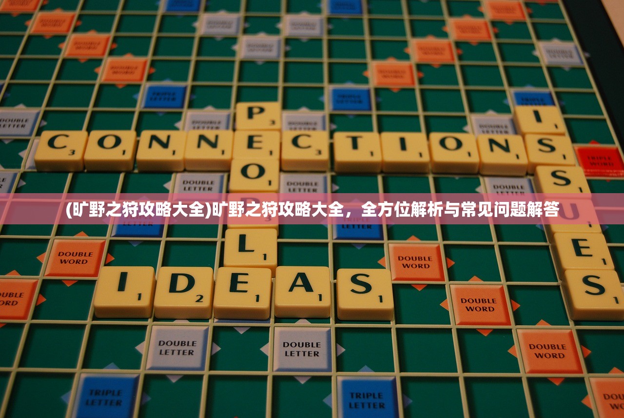 (旷野之狩攻略大全)旷野之狩攻略大全，全方位解析与常见问题解答