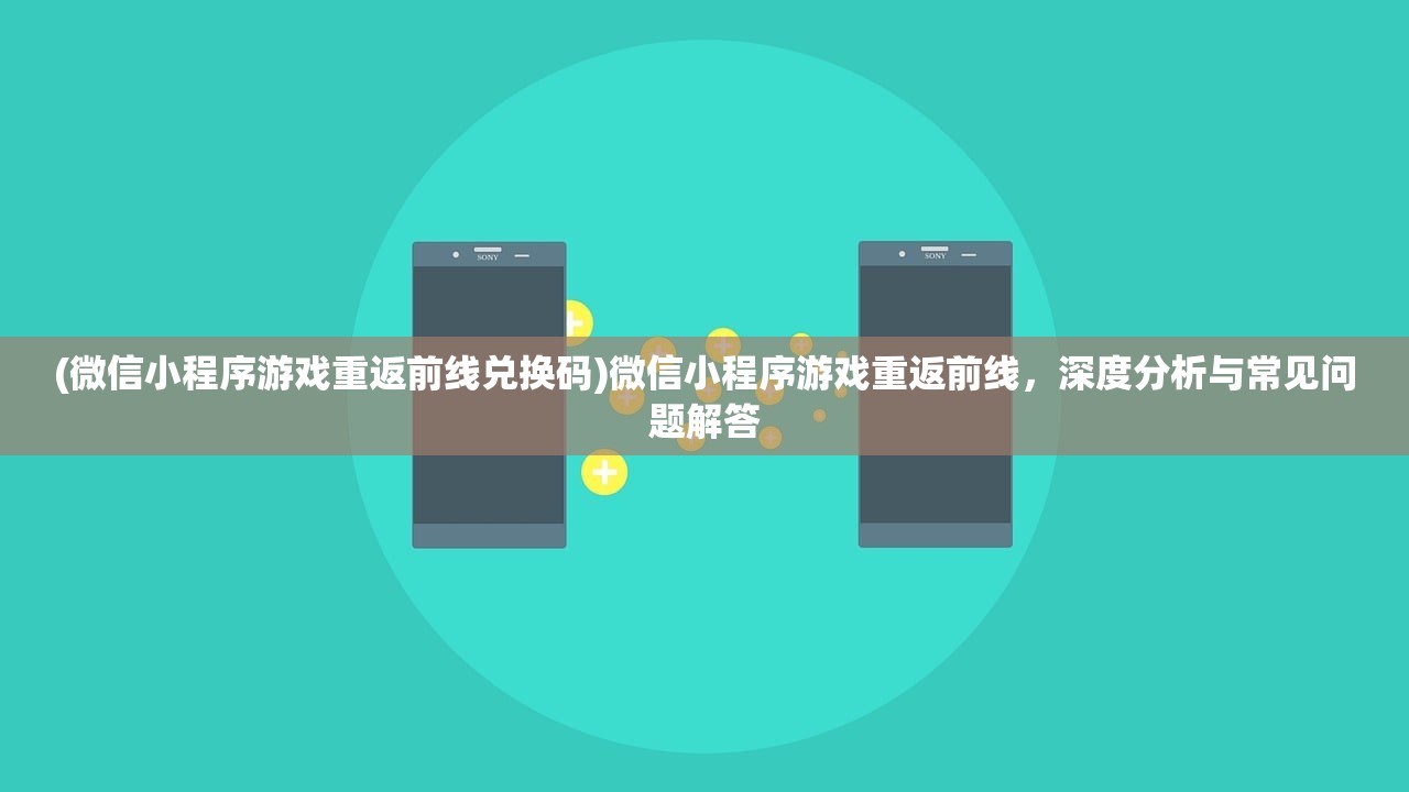 (微信小程序游戏重返前线兑换码)微信小程序游戏重返前线，深度分析与常见问题解答