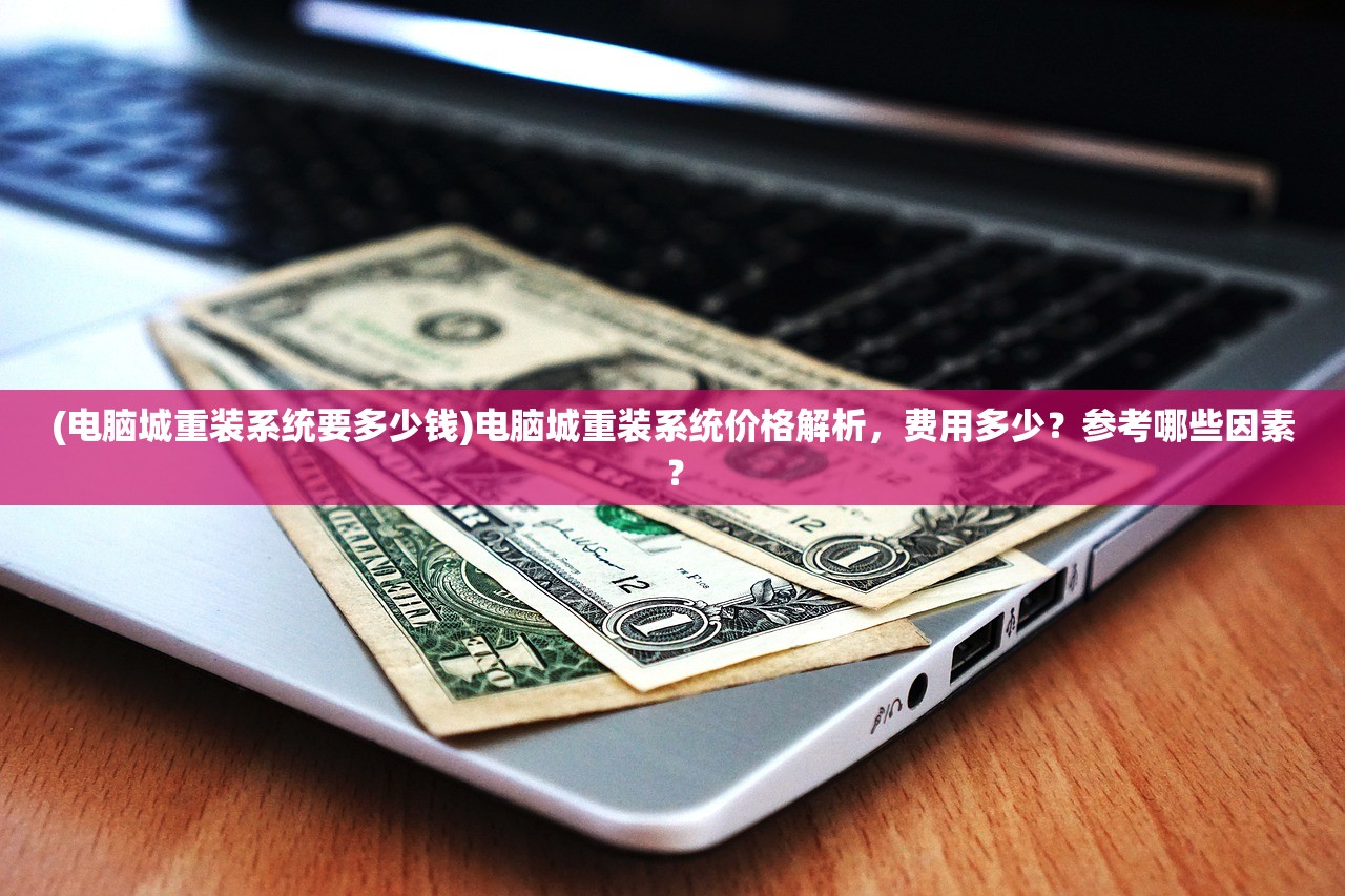 (电脑城重装系统要多少钱)电脑城重装系统价格解析，费用多少？参考哪些因素？