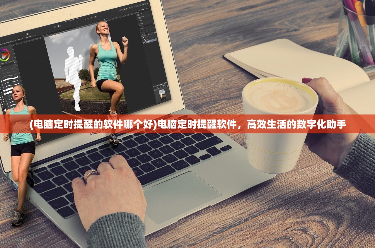 (电脑定时提醒的软件哪个好)电脑定时提醒软件,高效生活的数字化助手 (电脑定时提醒的软件哪个好)电脑定时提醒软件,高效生活的数字化助手