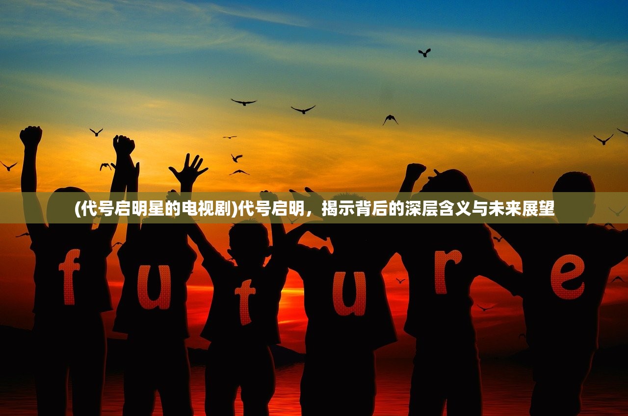 (代号启明星的电视剧)代号启明,揭示背后的深层含义与未来展望 (代号启明星的电视剧)代号启明,揭示背后的深层含义与未来展望