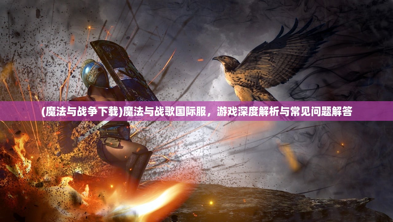 (魔法与战争下载)魔法与战歌国际服,游戏深度解析与常见问题解答 (魔法与战争下载)魔法与战歌国际服,游戏深度解析与常见问题解答