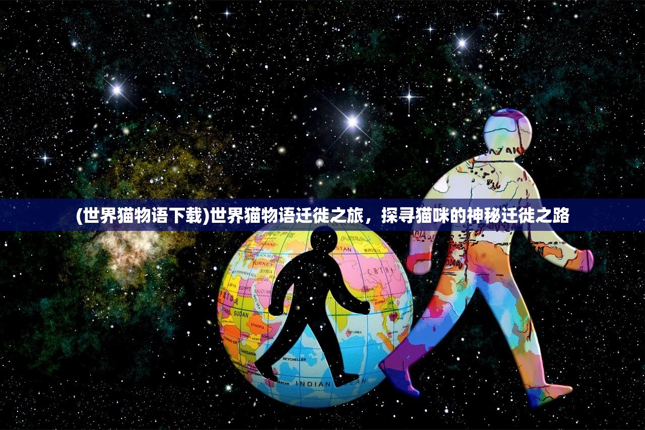 (世界猫物语下载)世界猫物语迁徙之旅,探寻猫咪的神秘迁徙之路 (世界猫物语下载)世界猫物语迁徙之旅,探寻猫咪的神秘迁徙之路