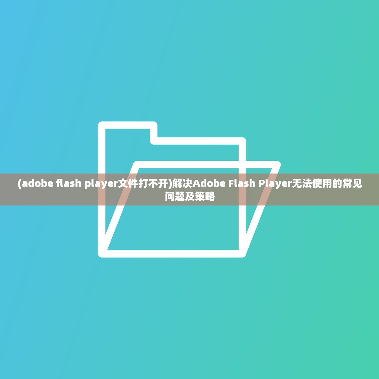 (adobe flash player文件打不开)解决Adobe Flash Player无法使用的常见问题及策略