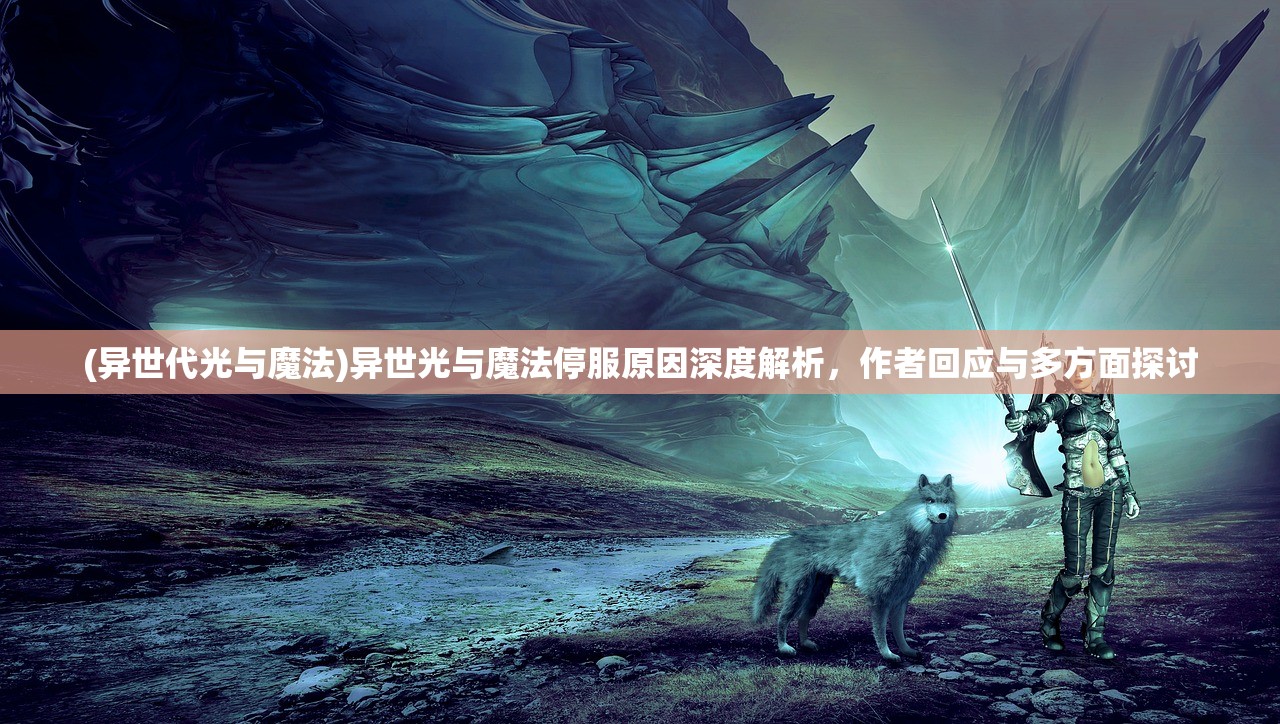 (异世代光与魔法)异世光与魔法停服原因深度解析,作者回应与多方面探讨 (异世代光与魔法)异世光与魔法停服原因深度解析,作者回应与多方面探讨