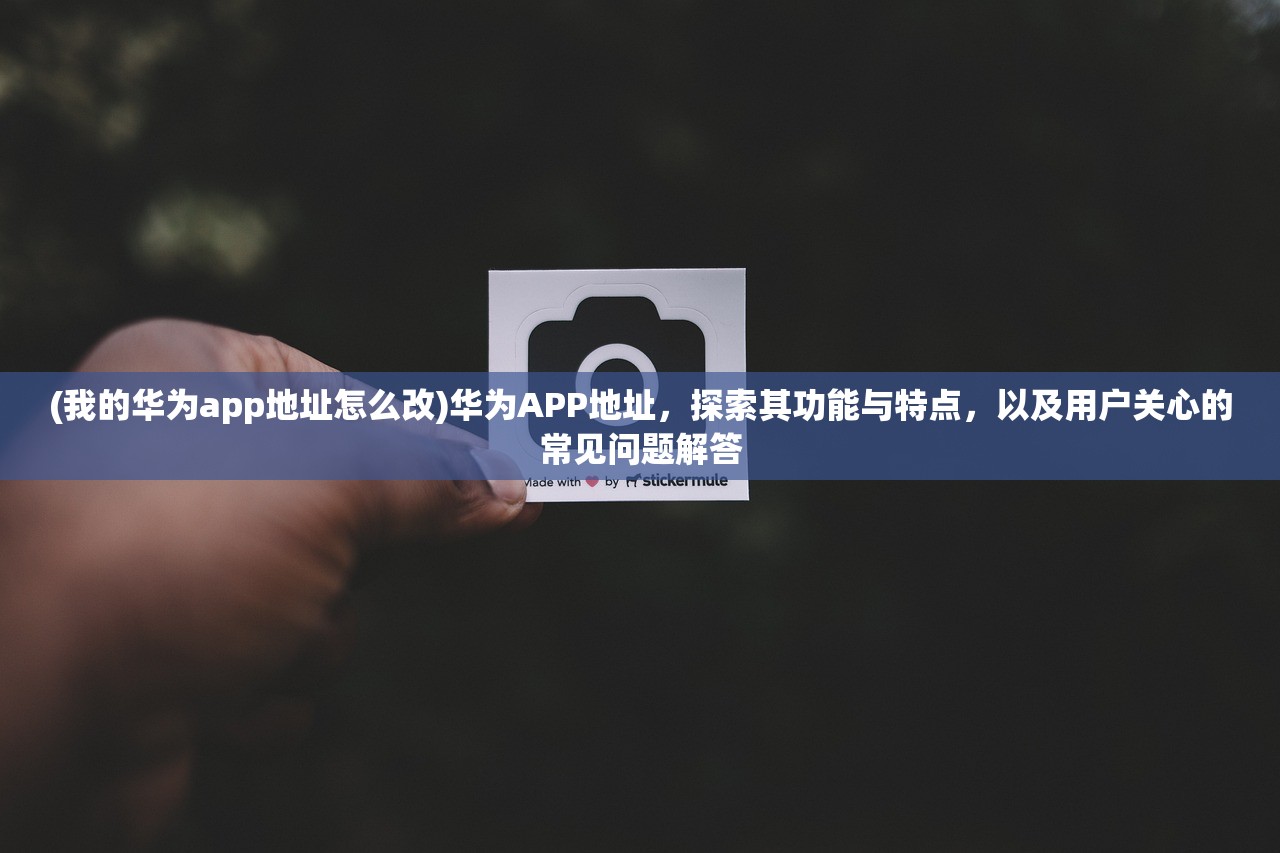 (我的华为app地址怎么改)华为APP地址，探索其功能与特点，以及用户关心的常见问题解答