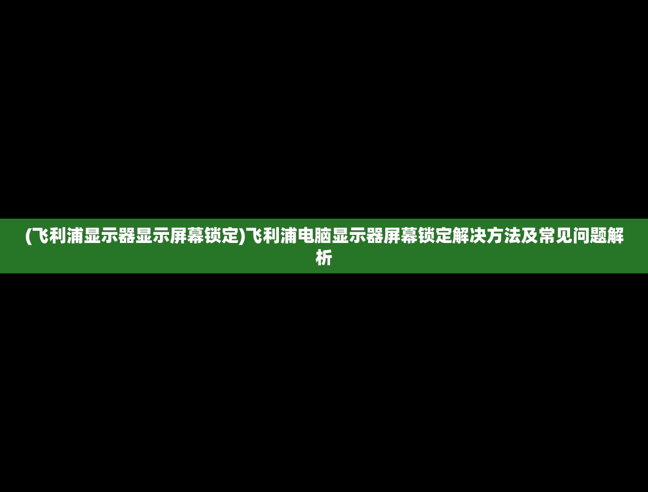 (飞利浦显示器显示屏幕锁定)飞利浦电脑显示器屏幕锁定解决方法及常见问题解析