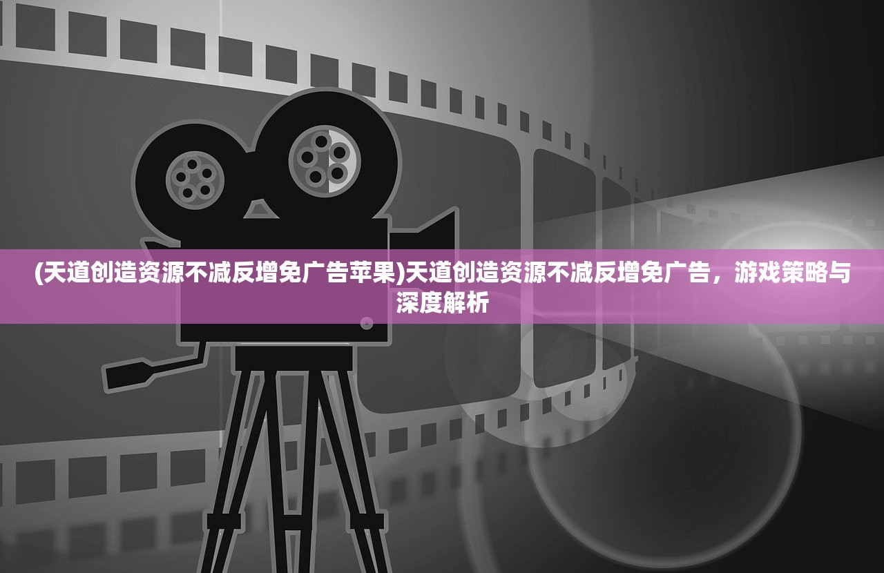 (天道创造资源不减反增免广告苹果)天道创造资源不减反增免广告,游戏策略与深度解析 (天道创造资源不减反增免广告苹果)天道创造资源不减反增免广告,游戏策略与深度解析
