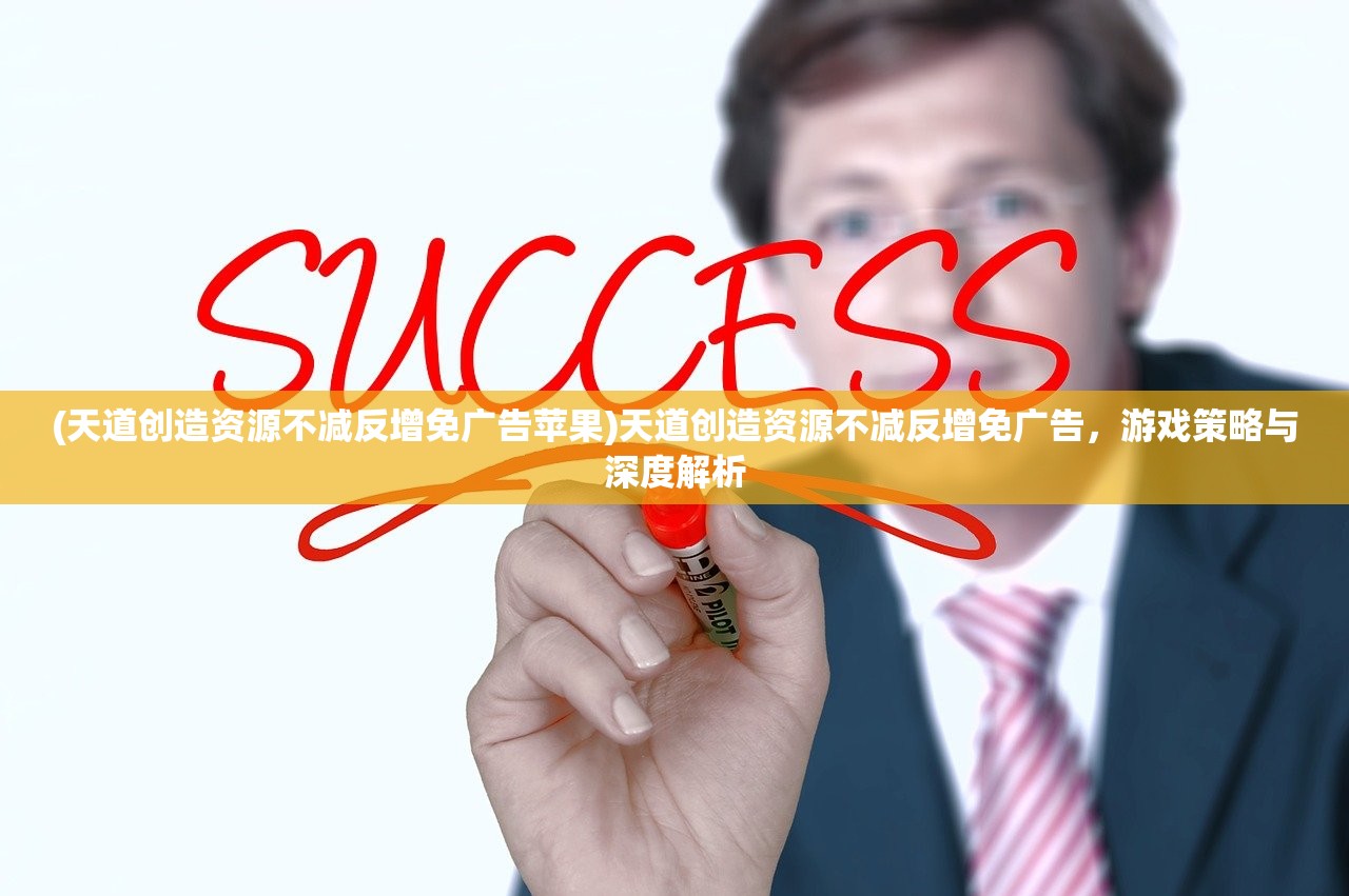 (天道创造资源不减反增免广告苹果)天道创造资源不减反增免广告,游戏策略与深度解析 (天道创造资源不减反增免广告苹果)天道创造资源不减反增免广告,游戏策略与深度解析
