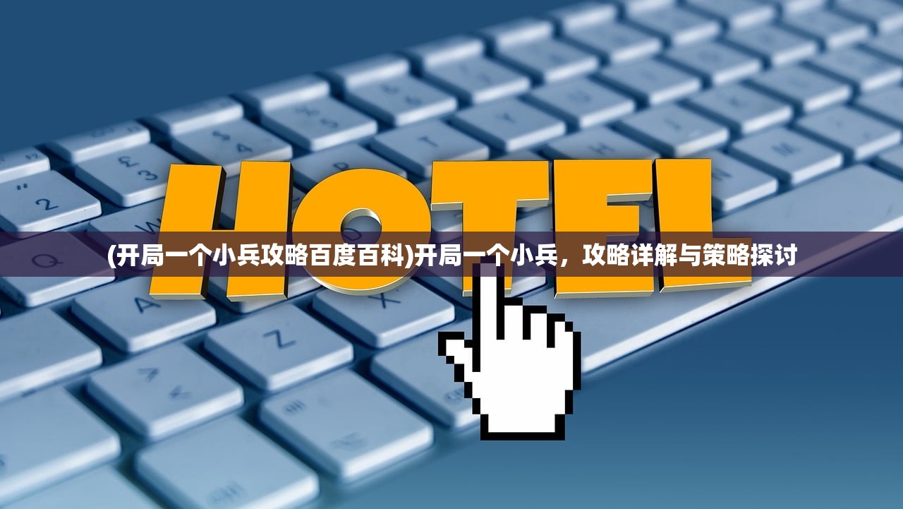 (开局一个小兵攻略百度百科)开局一个小兵,攻略详解与策略探讨 (开局一个小兵攻略百度百科)开局一个小兵,攻略详解与策略探讨