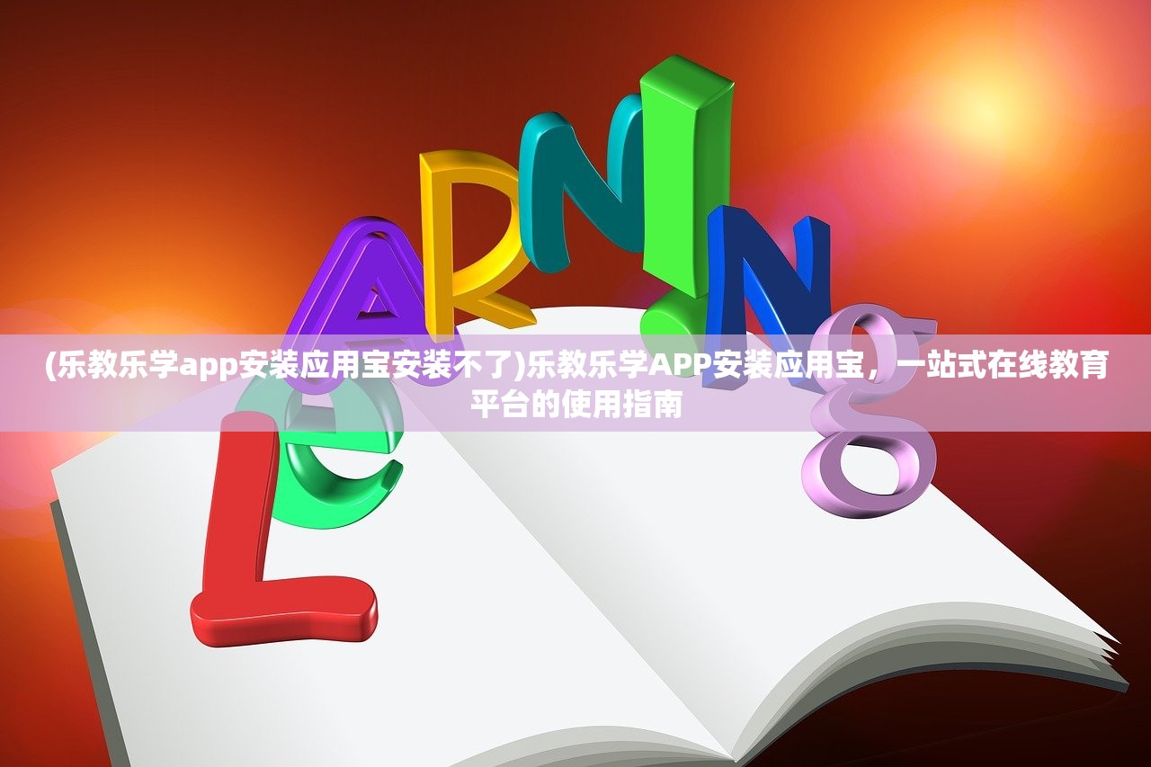 (乐教乐学app安装应用宝安装不了)乐教乐学APP安装应用宝，一站式在线教育平台的使用指南