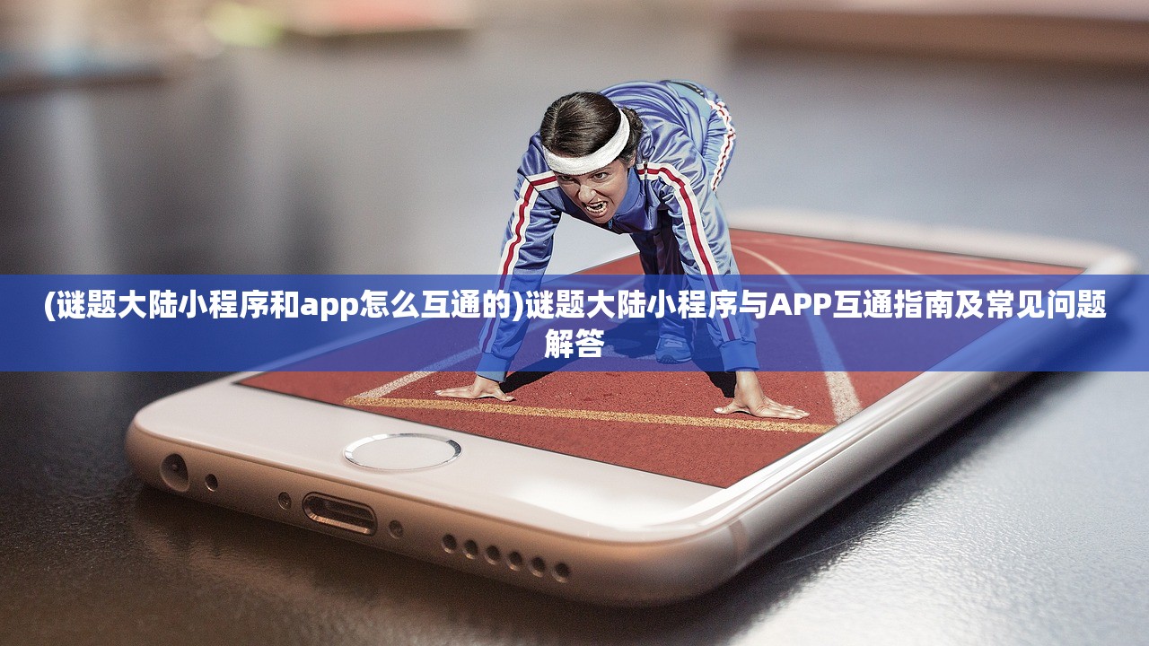 (谜题大陆小程序和app怎么互通的)谜题大陆小程序与APP互通指南及常见问题解答