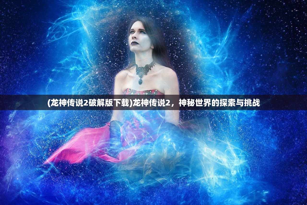 (龙神传说2破解版下载)龙神传说2，神秘世界的探索与挑战