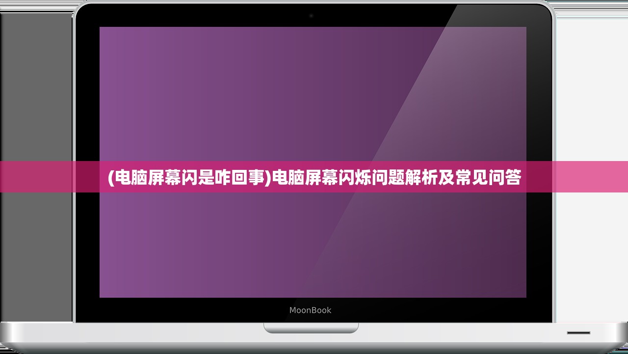 (电脑屏幕闪是咋回事)电脑屏幕闪烁问题解析及常见问答