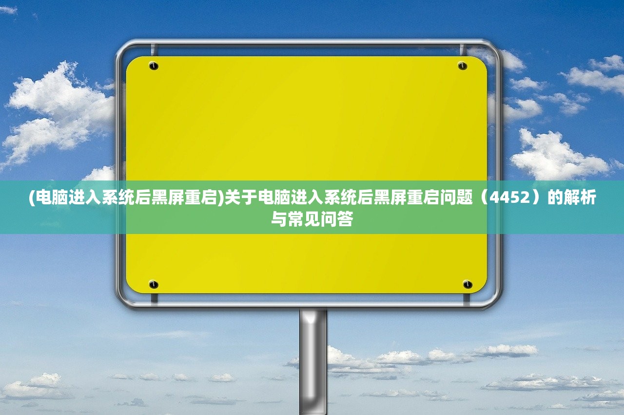 (电脑进入系统后黑屏重启)关于电脑进入系统后黑屏重启问题（4452）的解析与常见问答