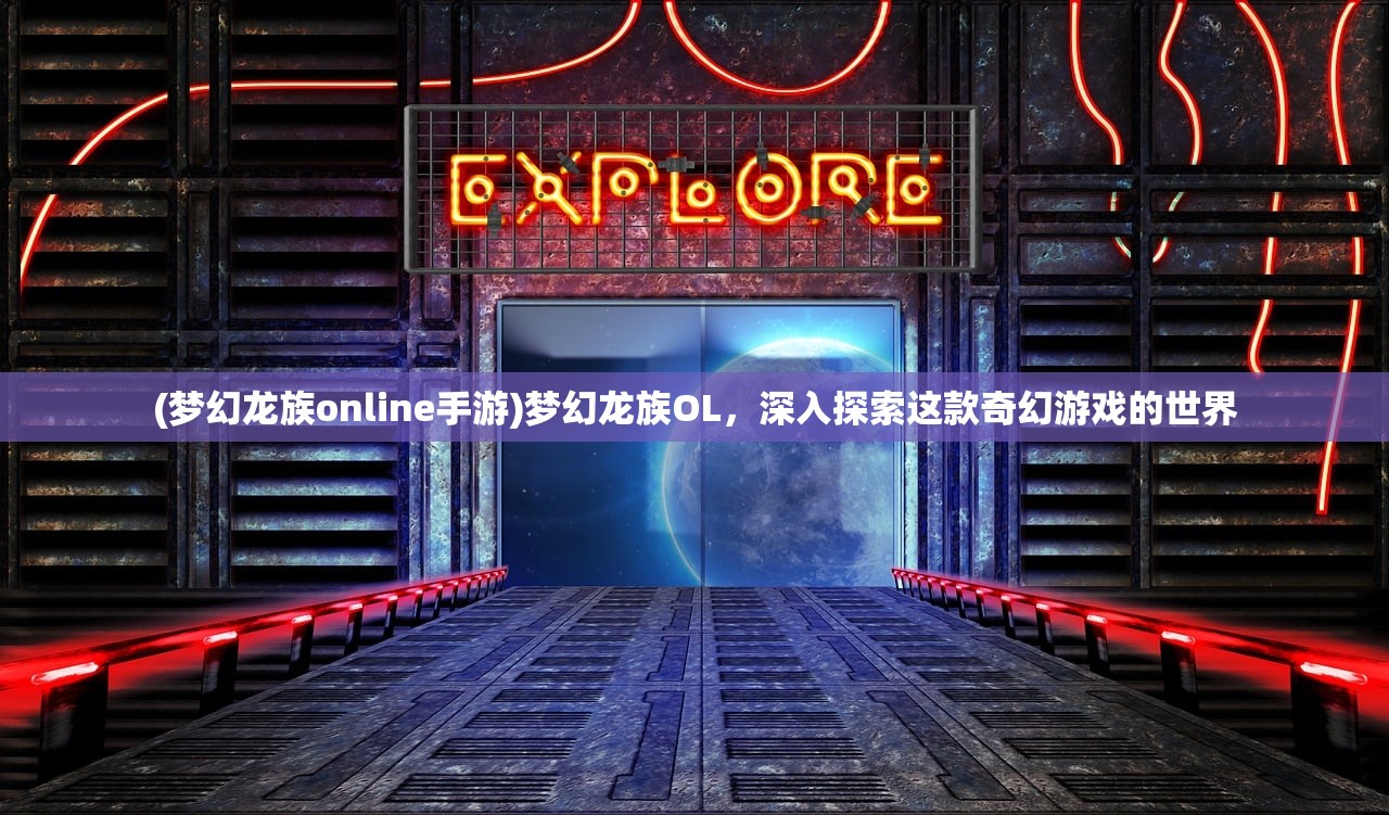 (梦幻龙族online手游)梦幻龙族OL，深入探索这款奇幻游戏的世界