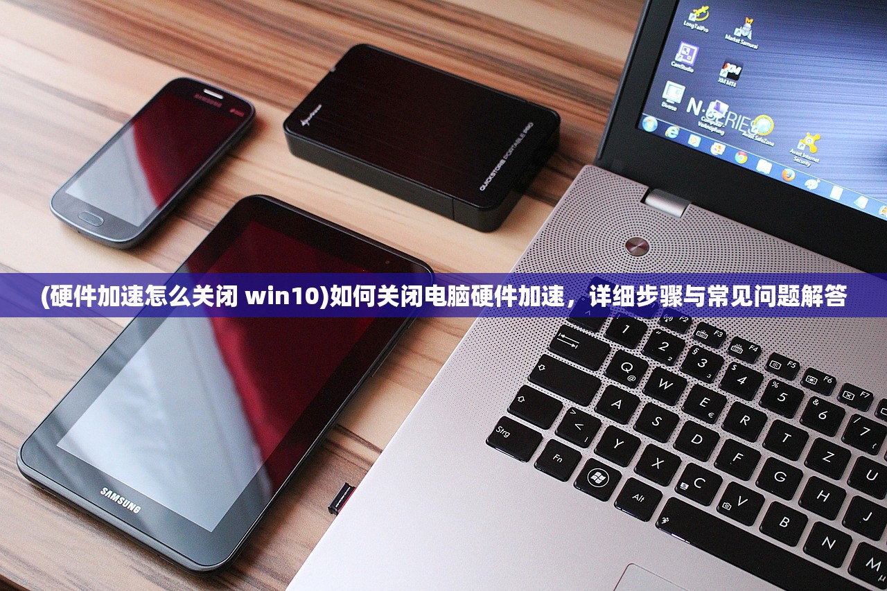 (硬件加速怎么关闭 win10)如何关闭电脑硬件加速，详细步骤与常见问题解答