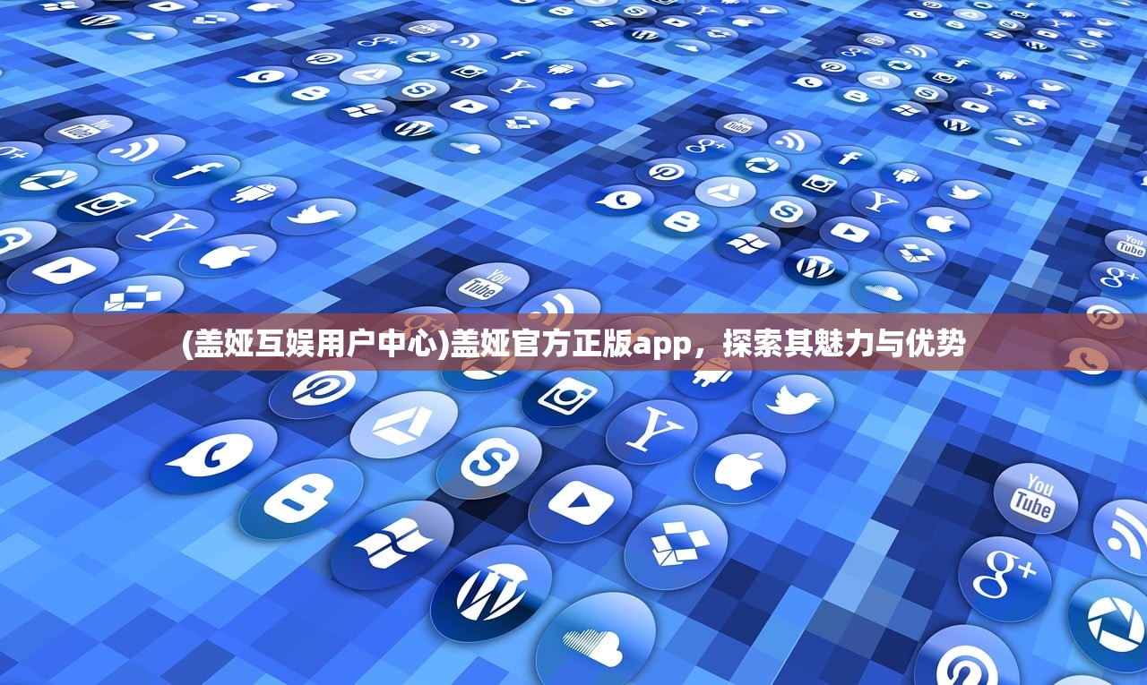 (盖娅互娱用户中心)盖娅官方正版app，探索其魅力与优势