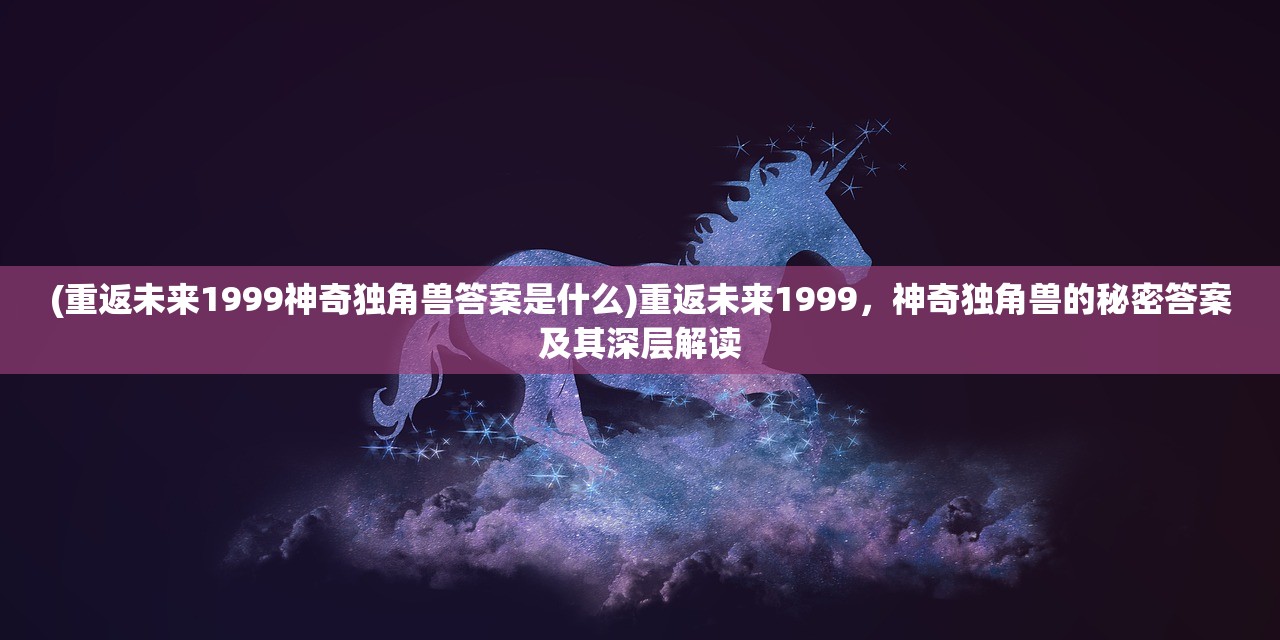 (重返未来1999神奇独角兽答案是什么)重返未来1999，神奇独角兽的秘密答案及其深层解读