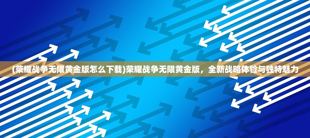 (荣耀战争无限黄金版怎么下载)荣耀战争无限黄金版，全新战略体验与独特魅力