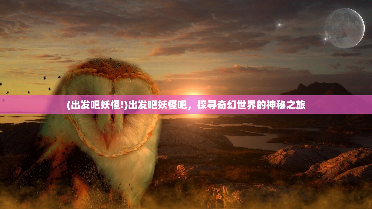 (出发吧妖怪!)出发吧妖怪吧，探寻奇幻世界的神秘之旅