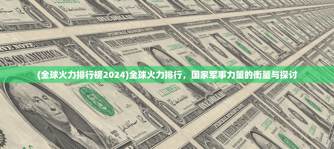 (全球火力排行榜2024)全球火力排行，国家军事力量的衡量与探讨