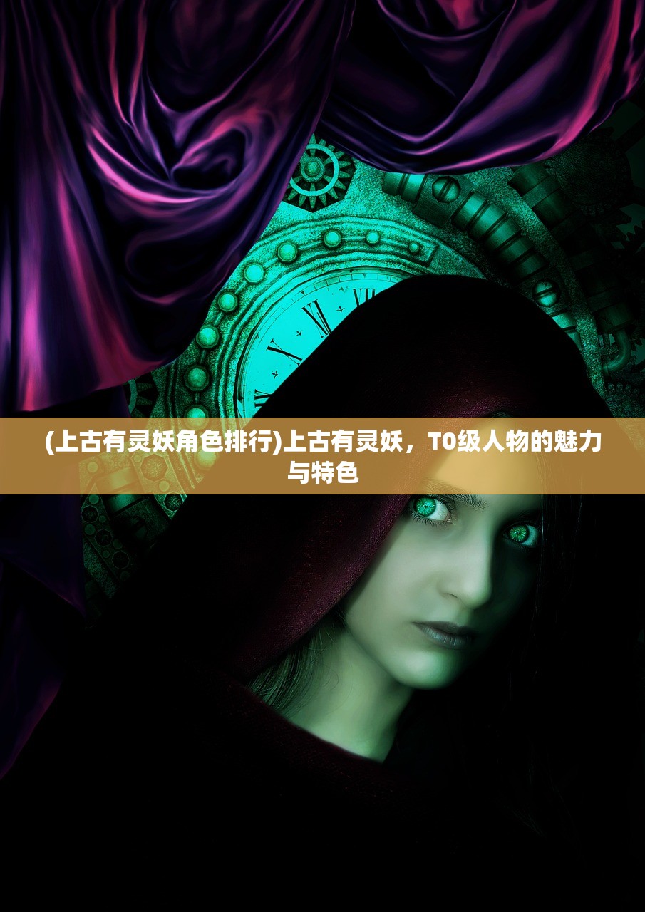 (上古有灵妖角色排行)上古有灵妖，T0级人物的魅力与特色