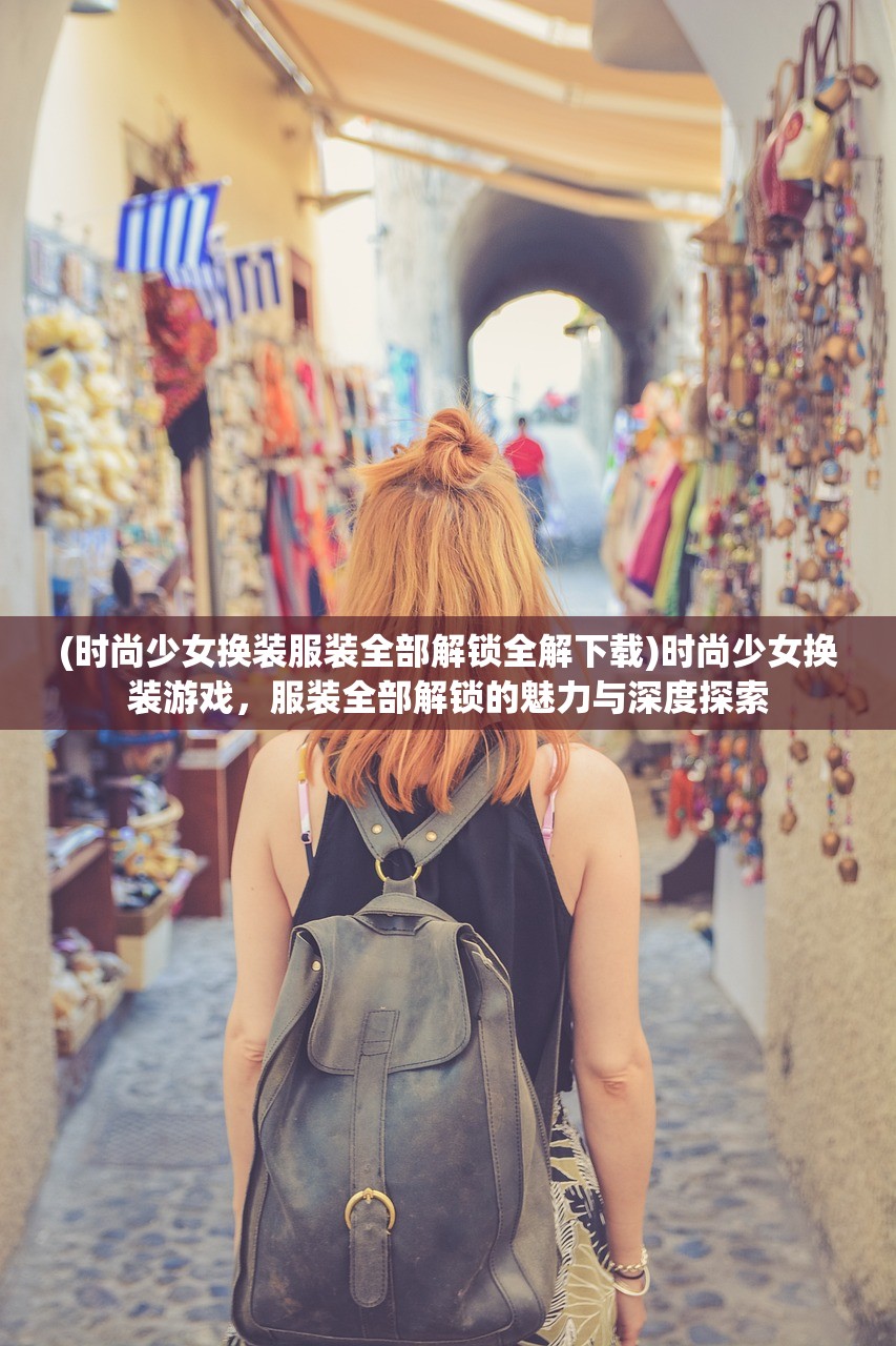 (时尚少女换装服装全部解锁全解下载)时尚少女换装游戏，服装全部解锁的魅力与深度探索