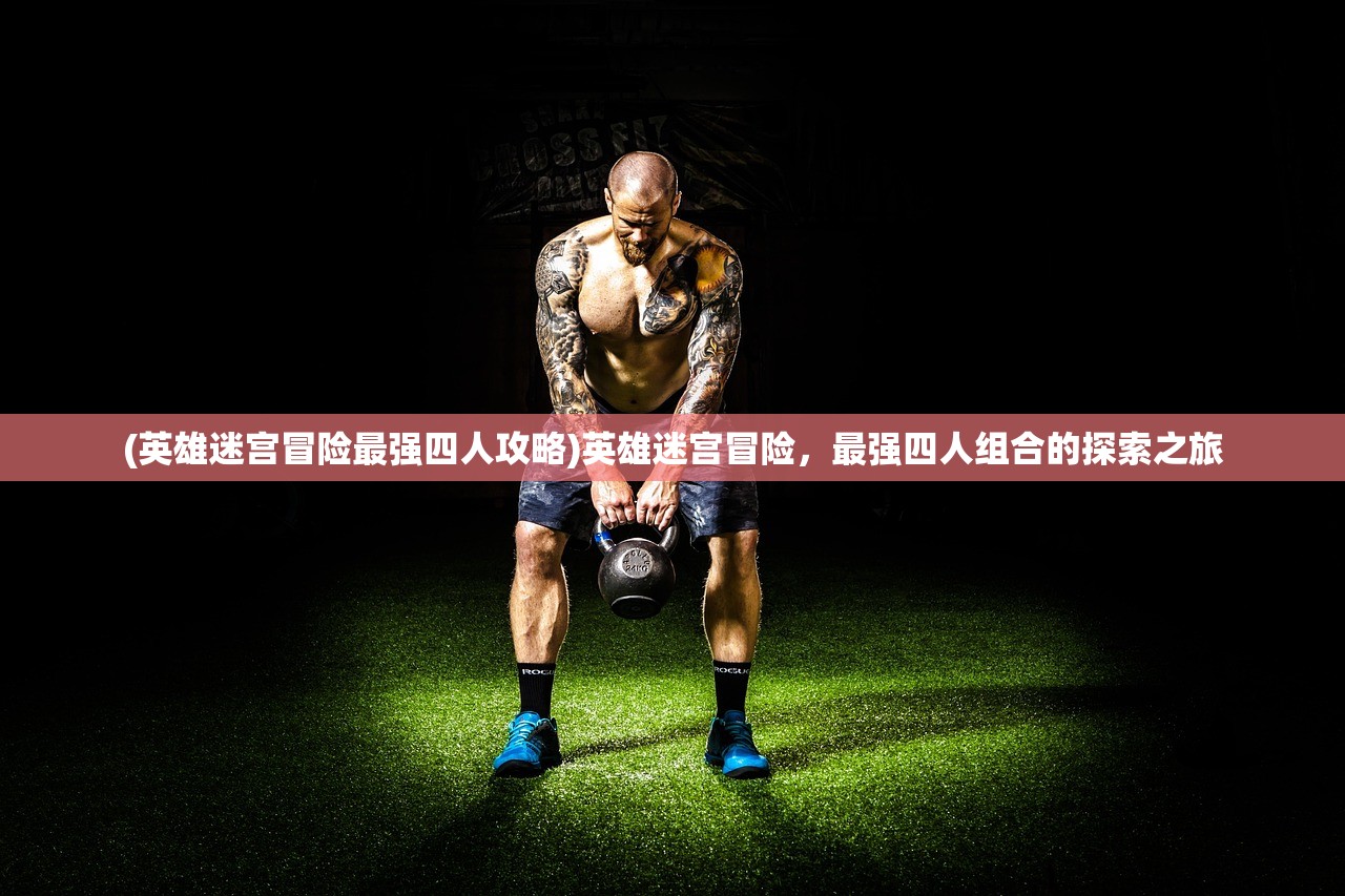 (英雄迷宫冒险最强四人攻略)英雄迷宫冒险,最强四人组合的探索之旅 (英雄迷宫冒险最强四人攻略)英雄迷宫冒险,最强四人组合的探索之旅