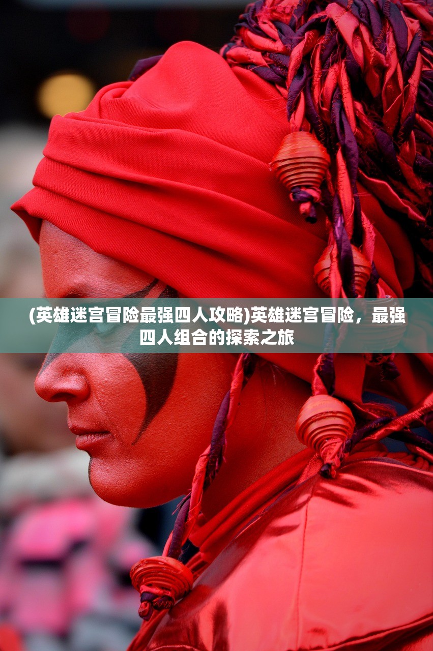 (英雄迷宫冒险最强四人攻略)英雄迷宫冒险,最强四人组合的探索之旅 (英雄迷宫冒险最强四人攻略)英雄迷宫冒险,最强四人组合的探索之旅