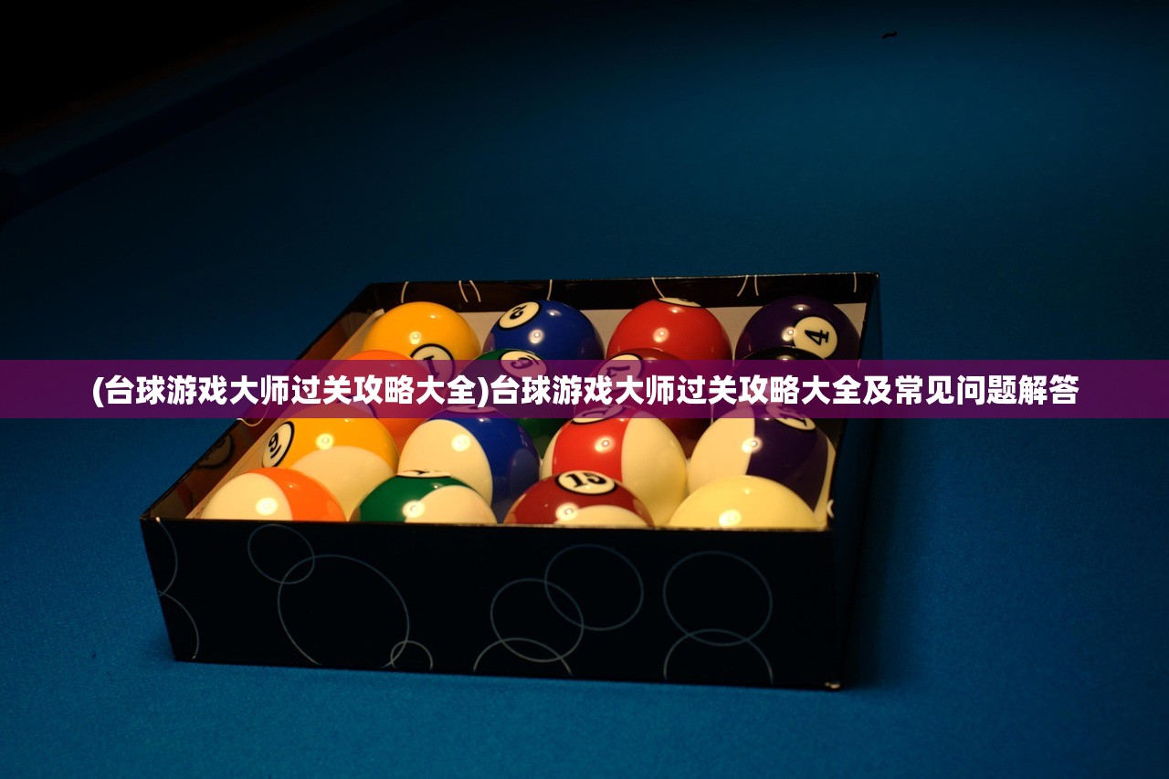 (台球游戏大师过关攻略大全)台球游戏大师过关攻略大全及常见问题解答