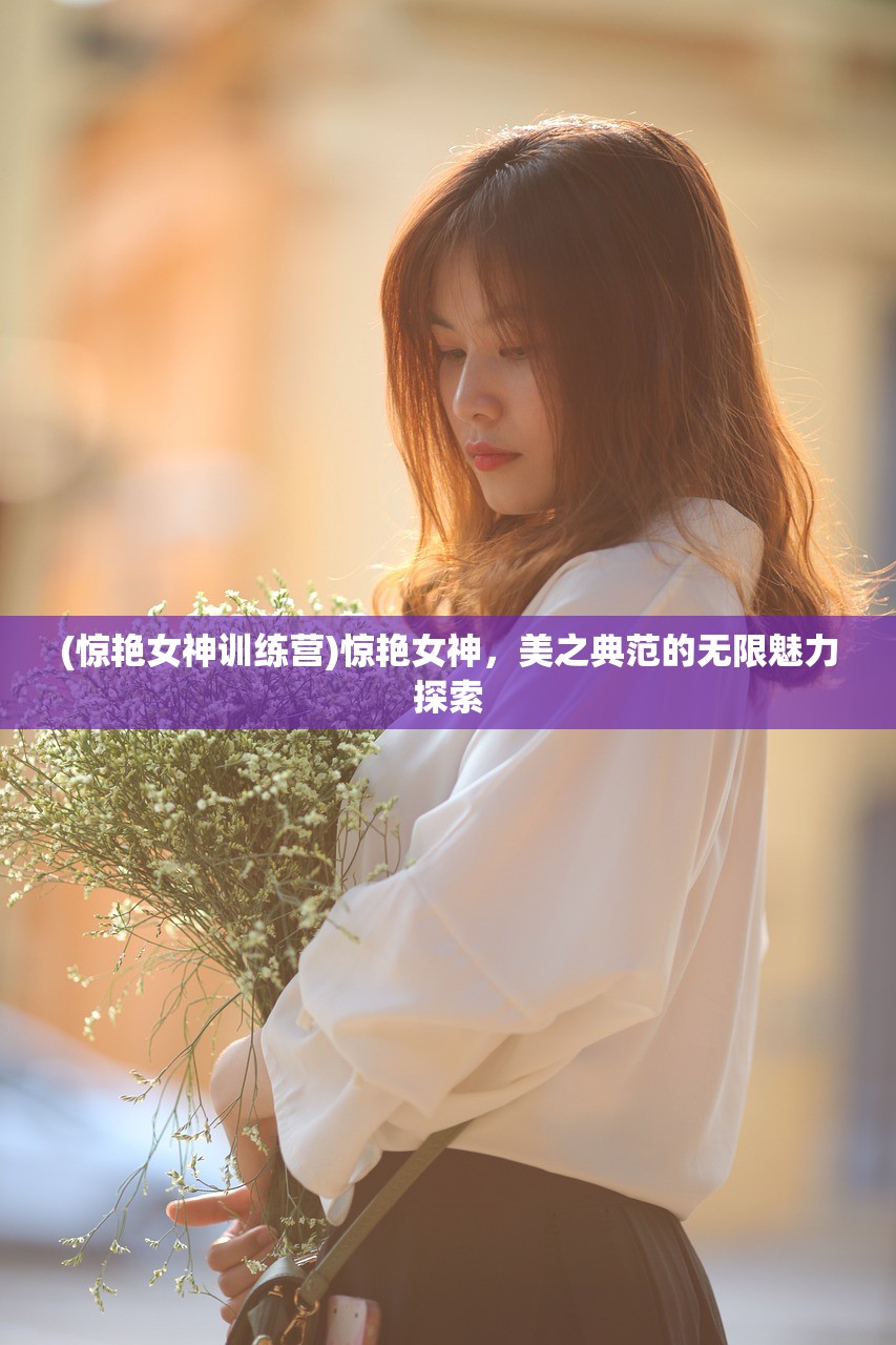 (惊艳女神训练营)惊艳女神,美之典范的无限魅力探索 (惊艳女神训练营)惊艳女神,美之典范的无限魅力探索