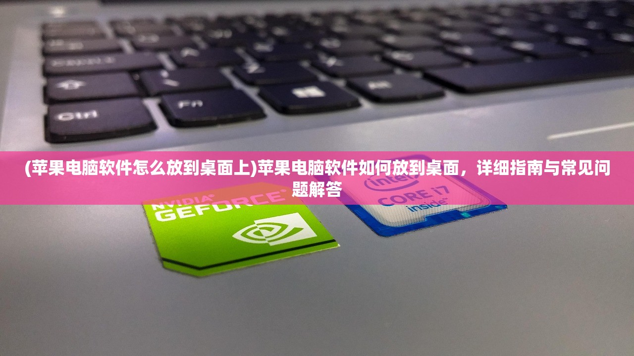 (苹果电脑软件怎么放到桌面上)苹果电脑软件如何放到桌面，详细指南与常见问题解答