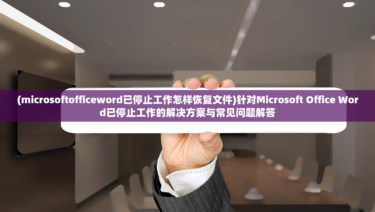 (microsoftofficeword已停止工作怎样恢复文件)针对Microsoft Office Word已停止工作的解决方案与常见问题解答