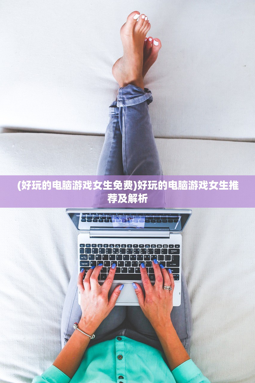 (好玩的电脑游戏女生免费)好玩的电脑游戏女生推荐及解析