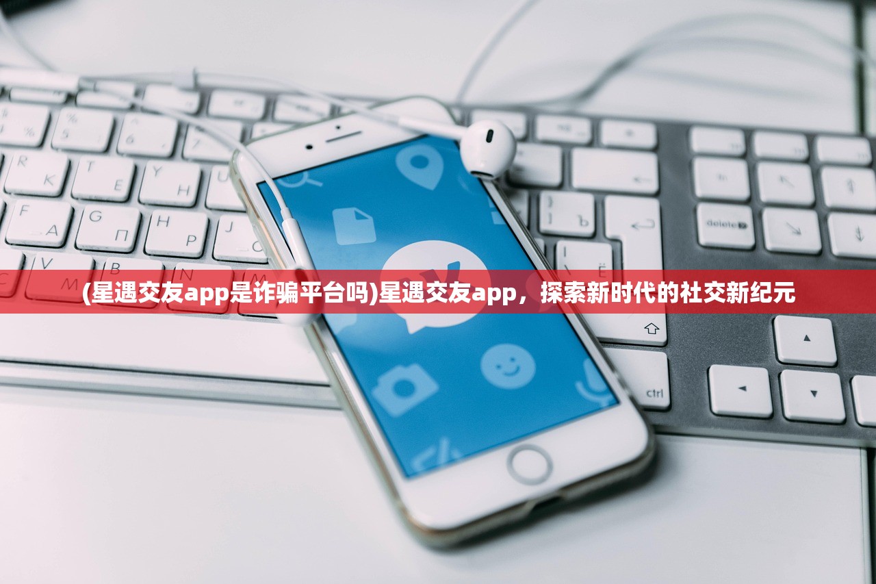 (星遇交友app是诈骗平台吗)星遇交友app，探索新时代的社交新纪元