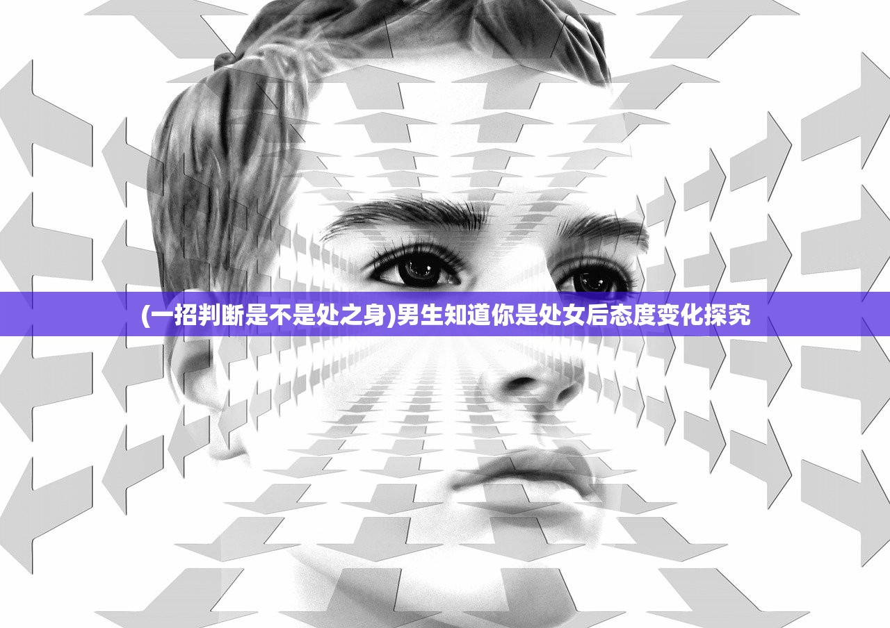 (一招判断是不是处之身)男生知道你是处女后态度变化探究