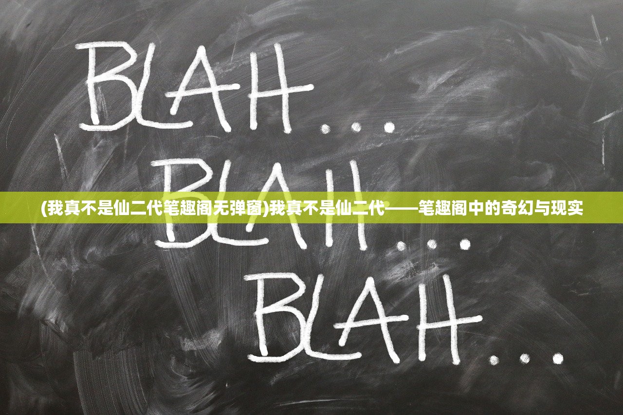 (我真不是仙二代笔趣阁无弹窗)我真不是仙二代——笔趣阁中的奇幻与现实